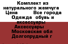 Комплект из натурального жемчуга  › Цена ­ 800 - Все города Одежда, обувь и аксессуары » Аксессуары   . Московская обл.,Долгопрудный г.